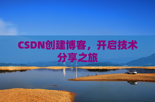 CSDN创建博客,开启技术分享之旅 CSDN创建博客,开启技术分享之旅